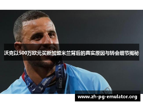 沃克以500万欧元买断加盟米兰背后的真实原因与转会细节揭秘 沃克以500万欧元买断加盟米兰背后的真实原因与转会细节揭秘