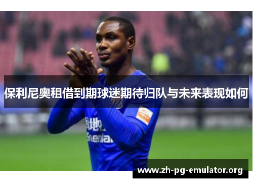 保利尼奥租借到期球迷期待归队与未来表现如何 保利尼奥租借到期球迷期待归队与未来表现如何