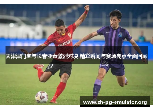 天津津门虎与长春亚泰激烈对决 精彩瞬间与赛场亮点全面回顾 天津津门虎与长春亚泰激烈对决 精彩瞬间与赛场亮点全面回顾
