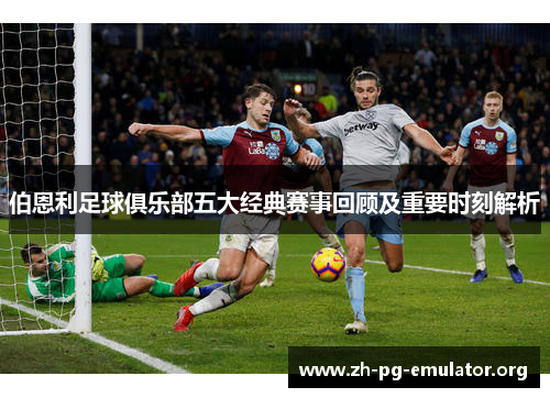 伯恩利足球俱乐部五大经典赛事回顾及重要时刻解析 伯恩利足球俱乐部五大经典赛事回顾及重要时刻解析