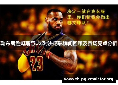 勒布朗詹姆斯与Uzi对决精彩瞬间回顾及赛场亮点分析 勒布朗詹姆斯与Uzi对决精彩瞬间回顾及赛场亮点分析