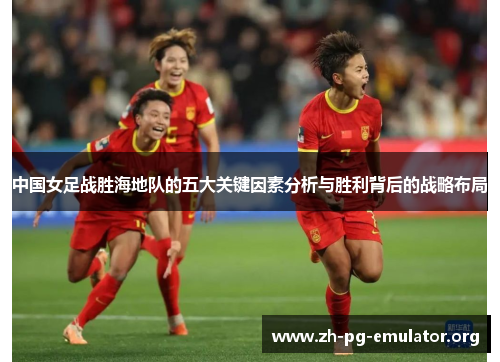 中国女足战胜海地队的五大关键因素分析与胜利背后的战略布局 中国女足战胜海地队的五大关键因素分析与胜利背后的战略布局