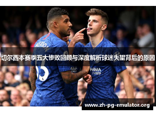 切尔西本赛季五大惨败回顾与深度解析球迷失望背后的原因 切尔西本赛季五大惨败回顾与深度解析球迷失望背后的原因