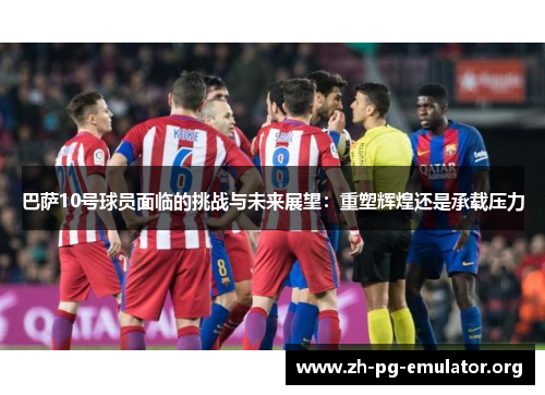 巴萨10号球员面临的挑战与未来展望:重塑辉煌还是承载压力 巴萨10号球员面临的挑战与未来展望:重塑辉煌还是承载压力