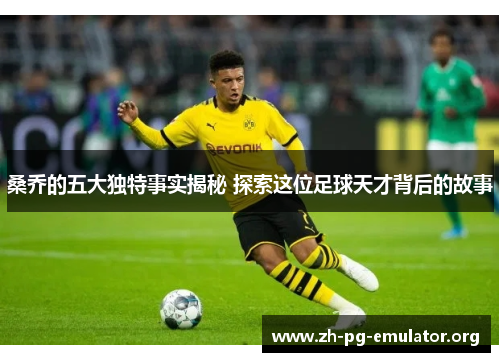 桑乔的五大独特事实揭秘 探索这位足球天才背后的故事 桑乔的五大独特事实揭秘 探索这位足球天才背后的故事