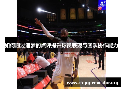 如何通过追梦的点评提升球员表现与团队协作能力 如何通过追梦的点评提升球员表现与团队协作能力