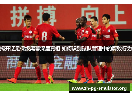 揭开辽足保级黑幕深层真相 如何识别球队管理中的腐败行为 揭开辽足保级黑幕深层真相 如何识别球队管理中的腐败行为
