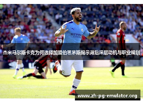 杰米马尔斯卡克为何选择加盟伯恩茅斯揭示背后深层动机与职业规划 杰米马尔斯卡克为何选择加盟伯恩茅斯揭示背后深层动机与职业规划