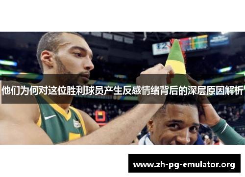 他们为何对这位胜利球员产生反感情绪背后的深层原因解析 他们为何对这位胜利球员产生反感情绪背后的深层原因解析
