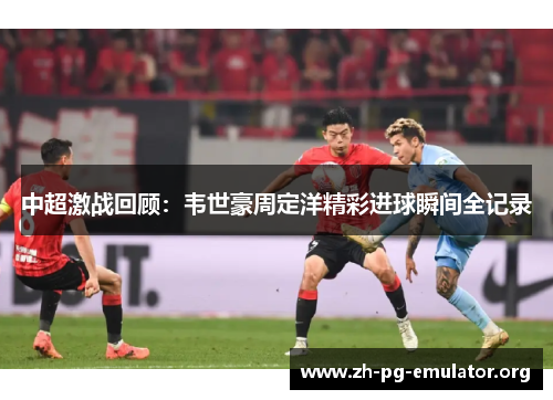 中超激战回顾:韦世豪周定洋精彩进球瞬间全记录 中超激战回顾:韦世豪周定洋精彩进球瞬间全记录