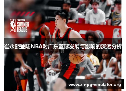 崔永熙登陆NBA对广东篮球发展与影响的深远分析