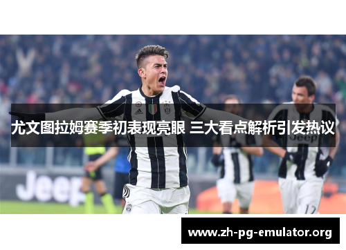 尤文图拉姆赛季初表现亮眼 三大看点解析引发热议 尤文图拉姆赛季初表现亮眼 三大看点解析引发热议