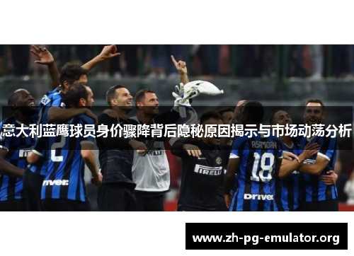 意大利蓝鹰球员身价骤降背后隐秘原因揭示与市场动荡分析 意大利蓝鹰球员身价骤降背后隐秘原因揭示与市场动荡分析