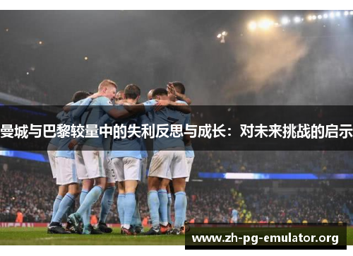 曼城与巴黎较量中的失利反思与成长：对未来挑战的启示