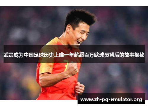 武磊成为中国足球历史上唯一年薪超百万欧球员背后的故事揭秘 武磊成为中国足球历史上唯一年薪超百万欧球员背后的故事揭秘