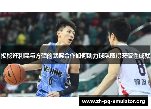 揭秘许利民与方硕的默契合作如何助力球队取得突破性成就 揭秘许利民与方硕的默契合作如何助力球队取得突破性成就