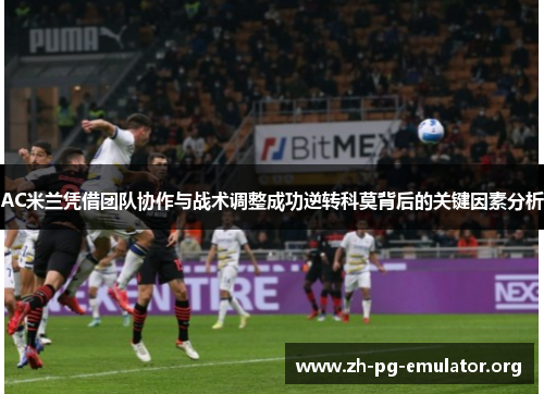AC米兰凭借团队协作与战术调整成功逆转科莫背后的关键因素分析 AC米兰凭借团队协作与战术调整成功逆转科莫背后的关键因素分析