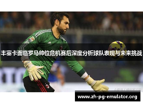 丰塞卡面临罗马帅位危机赛后深度分析球队表现与未来挑战 丰塞卡面临罗马帅位危机赛后深度分析球队表现与未来挑战