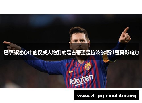 巴萨球迷心中的权威人物到底是古蒂还是拉波尔塔谁更具影响力 巴萨球迷心中的权威人物到底是古蒂还是拉波尔塔谁更具影响力