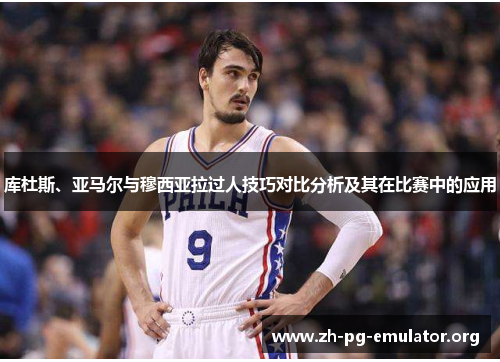 库杜斯、亚马尔与穆西亚拉过人技巧对比分析及其在比赛中的应用 库杜斯、亚马尔与穆西亚拉过人技巧对比分析及其在比赛中的应用