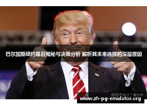 巴尔加斯续约幕后揭秘与决策分析 解析其未来选择的深层原因 巴尔加斯续约幕后揭秘与决策分析 解析其未来选择的深层原因