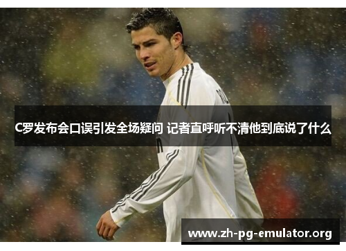 C罗发布会口误引发全场疑问 记者直呼听不清他到底说了什么 C罗发布会口误引发全场疑问 记者直呼听不清他到底说了什么