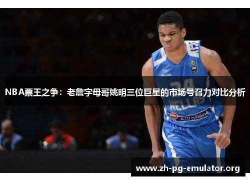 NBA票王之争:老詹字母哥姚明三位巨星的市场号召力对比分析 NBA票王之争:老詹字母哥姚明三位巨星的市场号召力对比分析