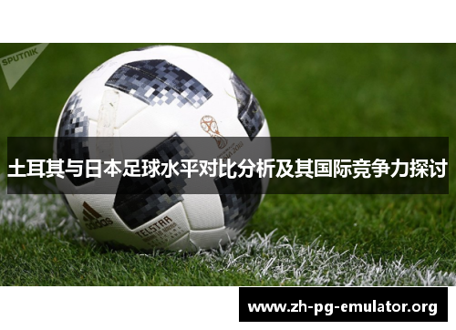 土耳其与日本足球水平对比分析及其国际竞争力探讨 土耳其与日本足球水平对比分析及其国际竞争力探讨