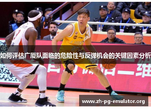 如何评估广厦队面临的危险性与反弹机会的关键因素分析 如何评估广厦队面临的危险性与反弹机会的关键因素分析