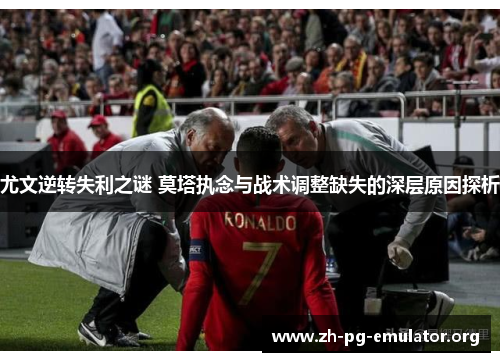 尤文逆转失利之谜 莫塔执念与战术调整缺失的深层原因探析 尤文逆转失利之谜 莫塔执念与战术调整缺失的深层原因探析