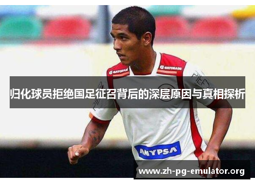归化球员拒绝国足征召背后的深层原因与真相探析 归化球员拒绝国足征召背后的深层原因与真相探析