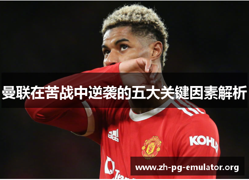 曼联在苦战中逆袭的五大关键因素解析 曼联在苦战中逆袭的五大关键因素解析