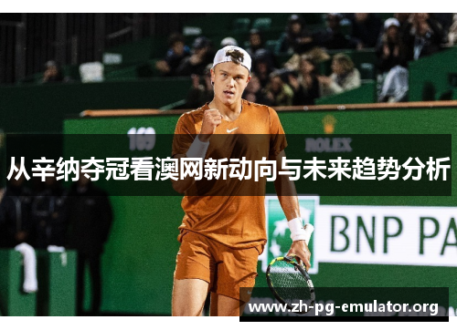 从辛纳夺冠看澳网新动向与未来趋势分析 从辛纳夺冠看澳网新动向与未来趋势分析