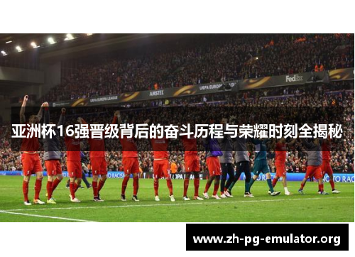 亚洲杯16强晋级背后的奋斗历程与荣耀时刻全揭秘 亚洲杯16强晋级背后的奋斗历程与荣耀时刻全揭秘