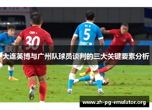 大连英博与广州队球员谈判的三大关键要素分析 大连英博与广州队球员谈判的三大关键要素分析