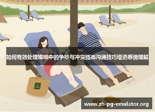 如何有效处理婚姻中的争吵与冲突提高沟通技巧增进感情理解 如何有效处理婚姻中的争吵与冲突提高沟通技巧增进感情理解