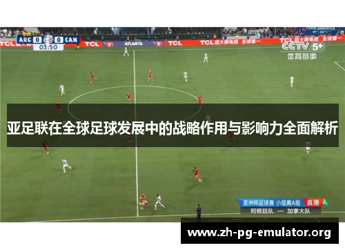 亚足联在全球足球发展中的战略作用与影响力全面解析 亚足联在全球足球发展中的战略作用与影响力全面解析