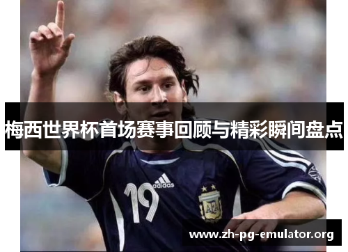 梅西世界杯首场赛事回顾与精彩瞬间盘点 梅西世界杯首场赛事回顾与精彩瞬间盘点