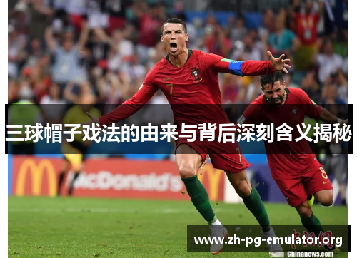 三球帽子戏法的由来与背后深刻含义揭秘 三球帽子戏法的由来与背后深刻含义揭秘