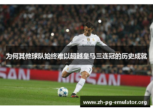 为何其他球队始终难以超越皇马三连冠的历史成就 为何其他球队始终难以超越皇马三连冠的历史成就
