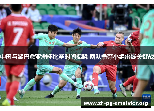 中国与黎巴嫩亚洲杯比赛时间揭晓 两队争夺小组出线关键战 中国与黎巴嫩亚洲杯比赛时间揭晓 两队争夺小组出线关键战