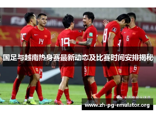 国足与越南热身赛最新动态及比赛时间安排揭秘 国足与越南热身赛最新动态及比赛时间安排揭秘
