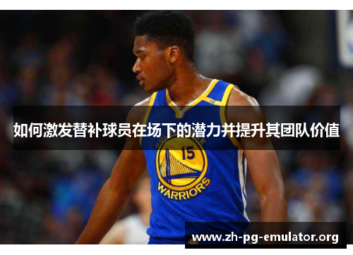 如何激发替补球员在场下的潜力并提升其团队价值