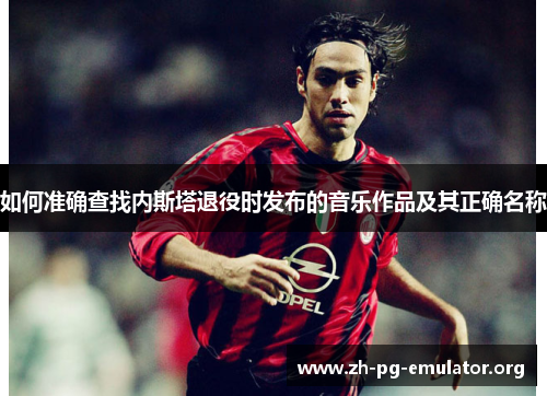 如何准确查找内斯塔退役时发布的音乐作品及其正确名称 如何准确查找内斯塔退役时发布的音乐作品及其正确名称