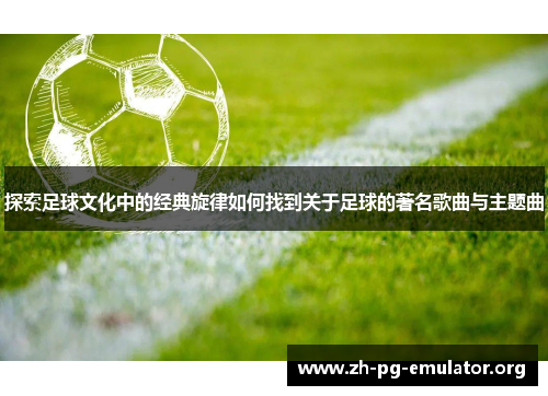 探索足球文化中的经典旋律如何找到关于足球的著名歌曲与主题曲