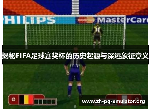 揭秘FIFA足球赛奖杯的历史起源与深远象征意义 揭秘FIFA足球赛奖杯的历史起源与深远象征意义