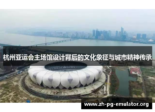 杭州亚运会主场馆设计背后的文化象征与城市精神传承 杭州亚运会主场馆设计背后的文化象征与城市精神传承