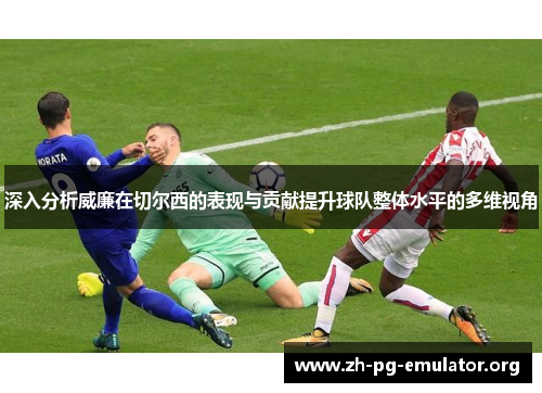 深入分析威廉在切尔西的表现与贡献提升球队整体水平的多维视角 深入分析威廉在切尔西的表现与贡献提升球队整体水平的多维视角