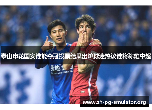 泰山申花国安谁能夺冠投票结果出炉球迷热议谁将称雄中超 泰山申花国安谁能夺冠投票结果出炉球迷热议谁将称雄中超