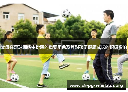 父母在足球训练中扮演的重要角色及其对孩子健康成长的积极影响 父母在足球训练中扮演的重要角色及其对孩子健康成长的积极影响